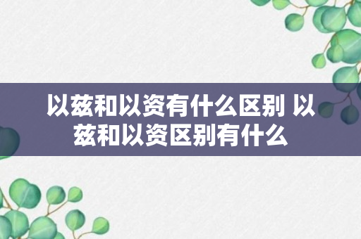 以兹和以资有什么区别 以兹和以资区别有什么