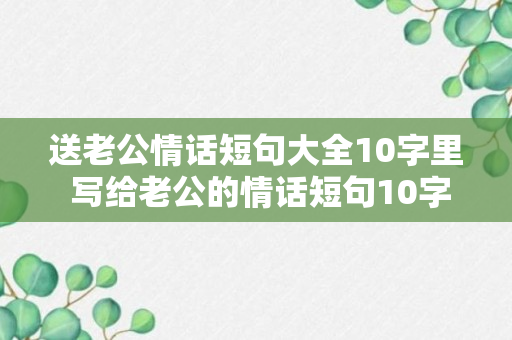 送老公情话短句大全10字里 写给老公的情话短句10字以内（知识科普）