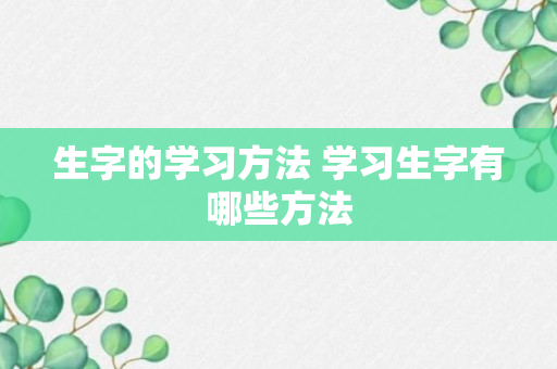 生字的学习方法 学习生字有哪些方法