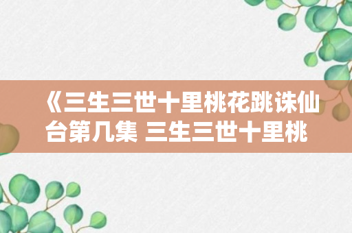 《三生三世十里桃花跳诛仙台第几集 三生三世十里桃花》素素跳诛仙台是第几集（可靠解答）