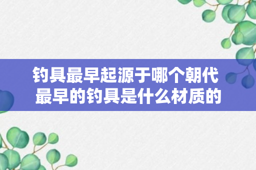 钓具最早起源于哪个朝代 最早的钓具是什么材质的