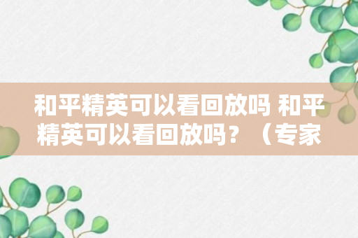 和平精英可以看回放吗 和平精英可以看回放吗？（专家回答）