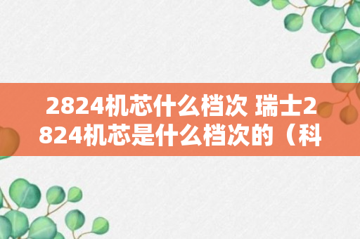 2824机芯什么档次 瑞士2824机芯是什么档次的（科普）