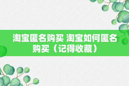 淘宝匿名购买 淘宝如何匿名购买（记得收藏）