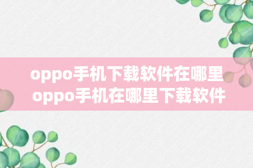 oppo手机下载软件在哪里 oppo手机在哪里下载软件（回答）