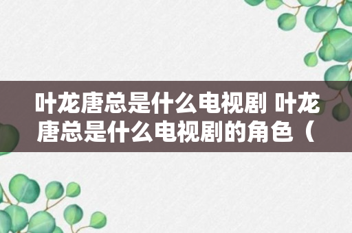 叶龙唐总是什么电视剧 叶龙唐总是什么电视剧的角色（可靠解答）