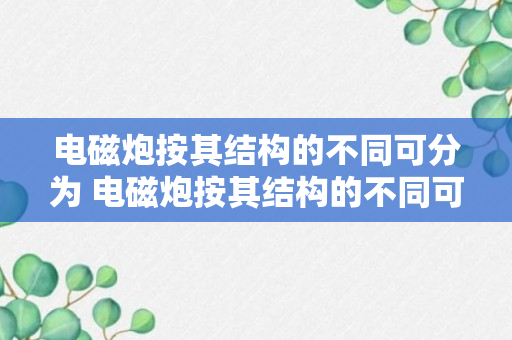 电磁炮按其结构的不同可分为 电磁炮按其结构的不同可分为什么（记得收藏）