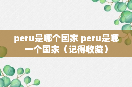 peru是哪个国家 peru是哪一个国家（记得收藏）