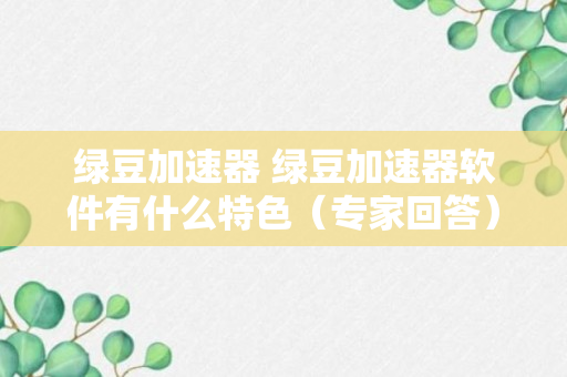 绿豆加速器 绿豆加速器软件有什么特色（专家回答）