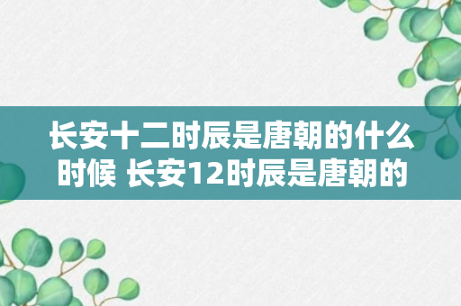 长安十二时辰是唐朝的什么时候 长安12时辰是唐朝的什么时候（可靠解答）