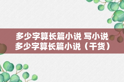 多少字算长篇小说 写小说多少字算长篇小说（干货）