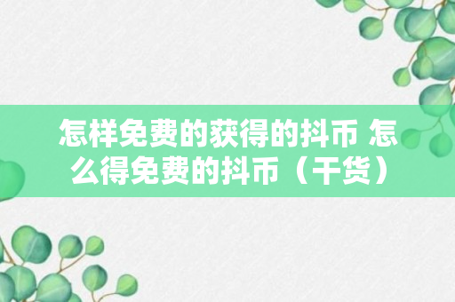 怎样免费的获得的抖币 怎么得免费的抖币（干货）