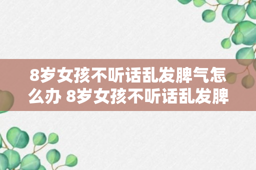 8岁女孩不听话乱发脾气怎么办 8岁女孩不听话乱发脾气怎么解决