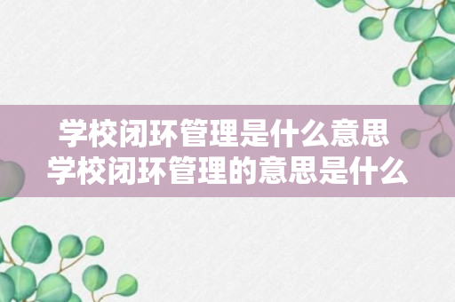 学校闭环管理是什么意思 学校闭环管理的意思是什么