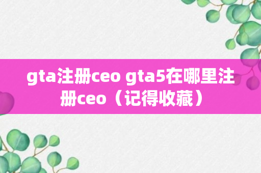 gta注册ceo gta5在哪里注册ceo（记得收藏）