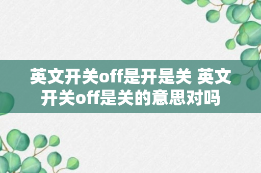 英文开关off是开是关 英文开关off是关的意思对吗