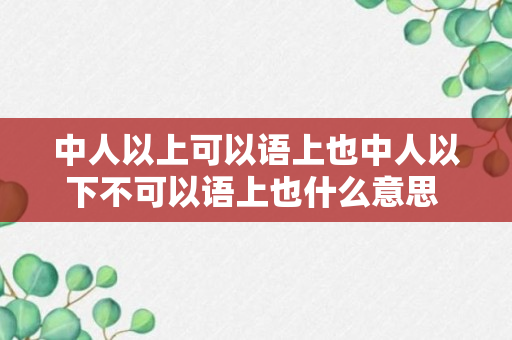 中人以上可以语上也中人以下不可以语上也什么意思 中人以上可以语上也意思介绍