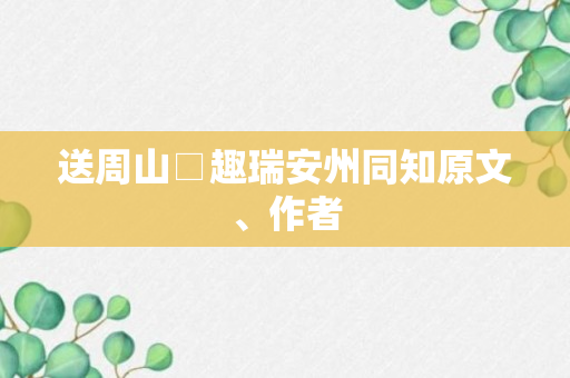 送周山□趣瑞安州同知原文、作者