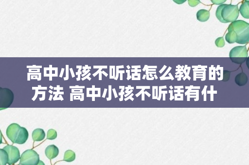 高中小孩不听话怎么教育的方法 高中小孩不听话有什么办法