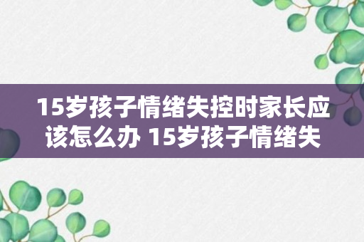 15岁孩子情绪失控时家长应该怎么办 15岁孩子情绪失控时家长应该如何处理