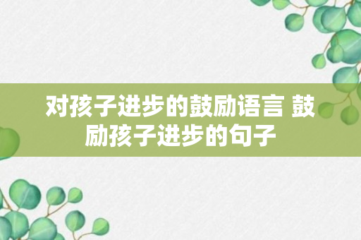 对孩子进步的鼓励语言 鼓励孩子进步的句子