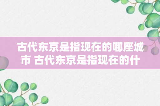 古代东京是指现在的哪座城市 古代东京是指现在的什么城市