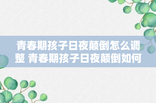 青春期孩子日夜颠倒怎么调整 青春期孩子日夜颠倒如何调整