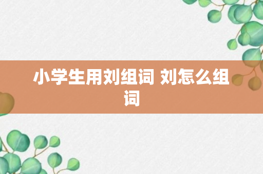 小学生用刘组词 刘怎么组词