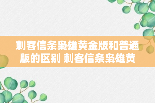 刺客信条枭雄黄金版和普通版的区别 刺客信条枭雄黄金版区别（专家回答）