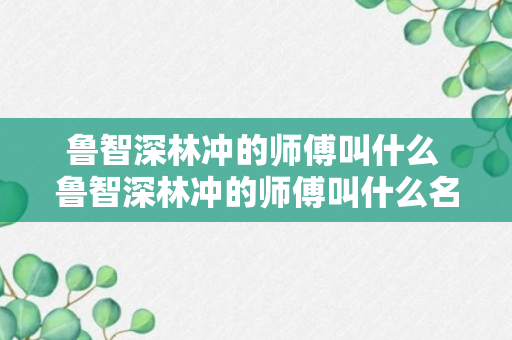 鲁智深林冲的师傅叫什么 鲁智深林冲的师傅叫什么名字