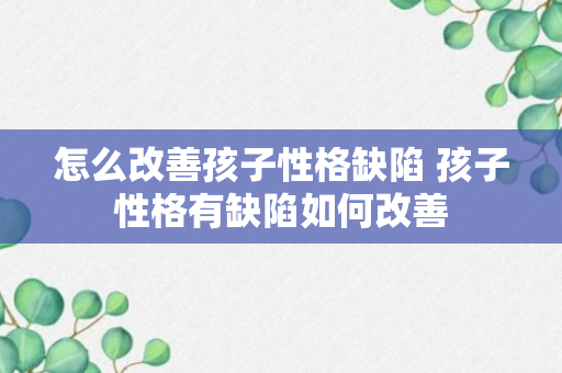 怎么改善孩子性格缺陷 孩子性格有缺陷如何改善