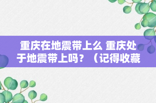 重庆在地震带上么 重庆处于地震带上吗？（记得收藏）