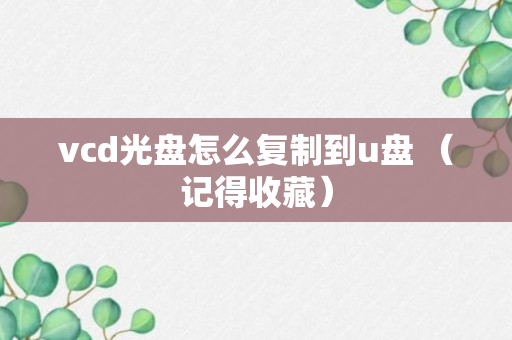 vcd光盘怎么复制到u盘 （记得收藏）