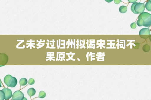 乙未岁过归州拟谒宋玉祠不果原文、作者