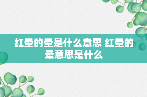 红晕的晕是什么意思 红晕的晕意思是什么