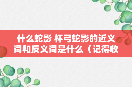 什么蛇影 杯弓蛇影的近义词和反义词是什么（记得收藏）