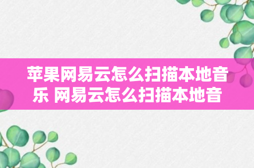 苹果网易云怎么扫描本地音乐 网易云怎么扫描本地音乐（知识科普）