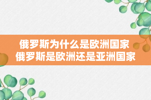 俄罗斯为什么是欧洲国家 俄罗斯是欧洲还是亚洲国家为什么（可靠解答）