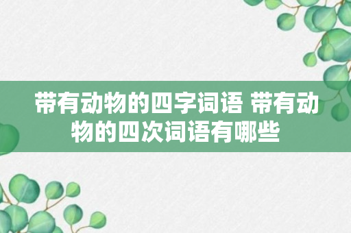 带有动物的四字词语 带有动物的四次词语有哪些