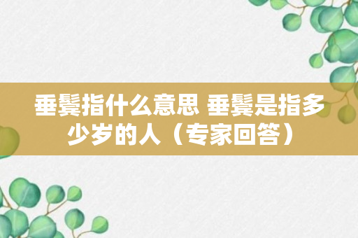 垂鬓指什么意思 垂鬓是指多少岁的人（专家回答）