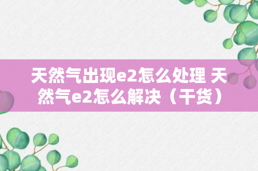 天然气出现e2怎么处理 天然气e2怎么解决（干货）