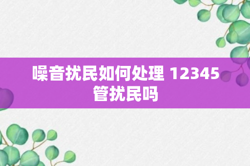 噪音扰民如何处理 12345管扰民吗