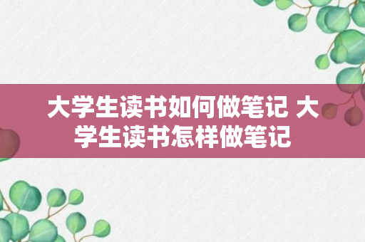 大学生读书如何做笔记 大学生读书怎样做笔记