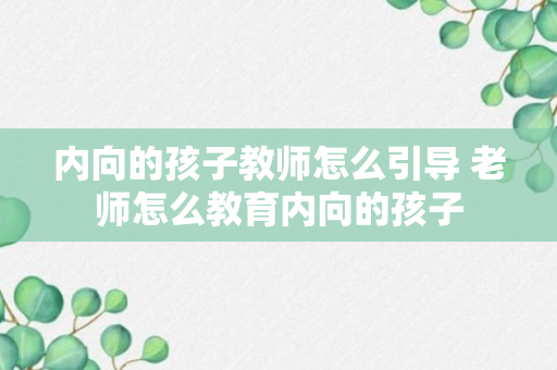 内向的孩子教师怎么引导 老师怎么教育内向的孩子