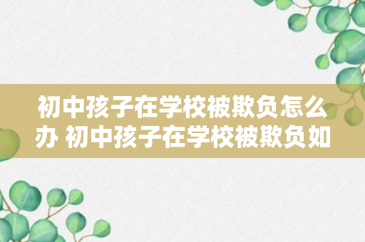 初中孩子在学校被欺负怎么办 初中孩子在学校被欺负如何引导