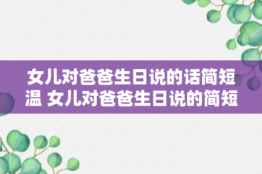 女儿对爸爸生日说的话简短温 女儿对爸爸生日说的简短温馨话有哪些