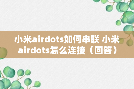 小米airdots如何串联 小米airdots怎么连接（回答）