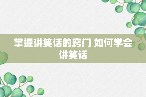 掌握讲笑话的窍门 如何学会讲笑话