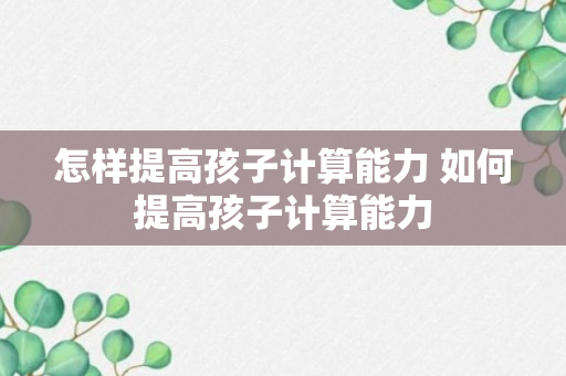 怎样提高孩子计算能力 如何提高孩子计算能力