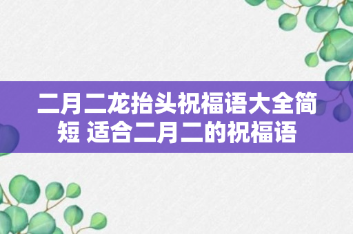 二月二龙抬头祝福语大全简短 适合二月二的祝福语